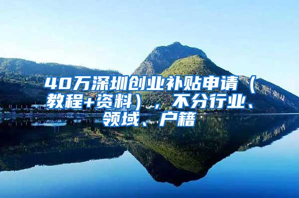 40万深圳创业补贴申请（教程+资料），不分行业、领域、户籍