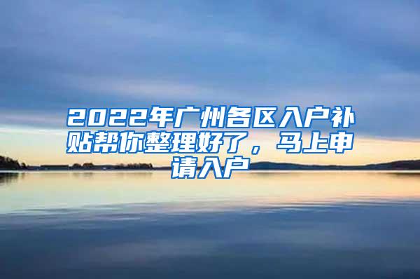 2022年广州各区入户补贴帮你整理好了，马上申请入户