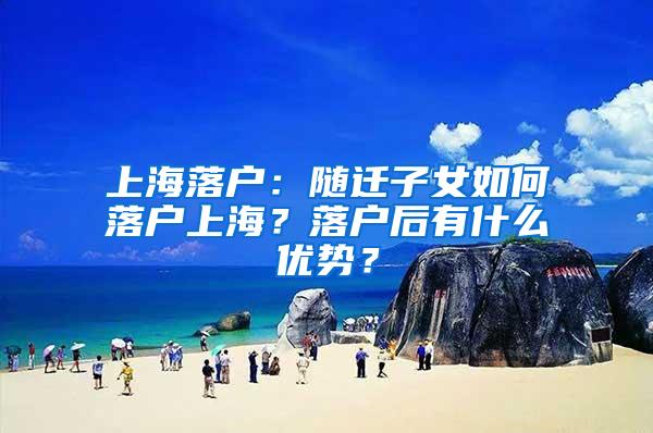 上海落户：随迁子女如何落户上海？落户后有什么优势？