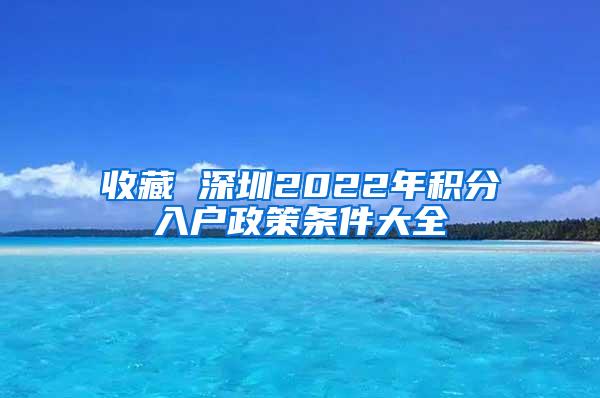 收藏 深圳2022年积分入户政策条件大全