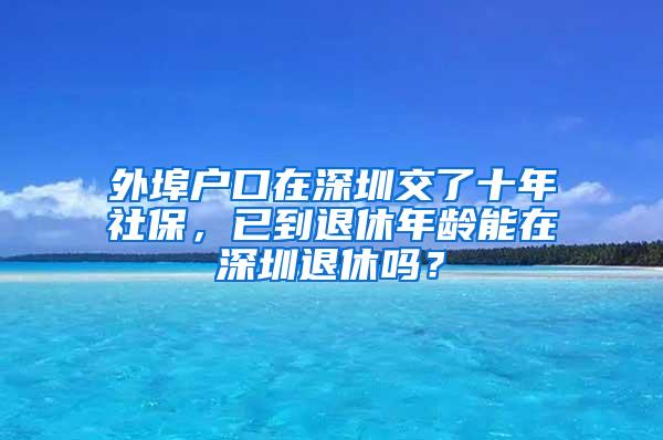 外埠户口在深圳交了十年社保，已到退休年龄能在深圳退休吗？
