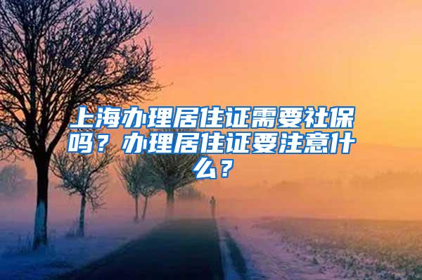 上海办理居住证需要社保吗？办理居住证要注意什么？