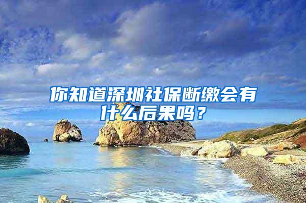 你知道深圳社保断缴会有什么后果吗？