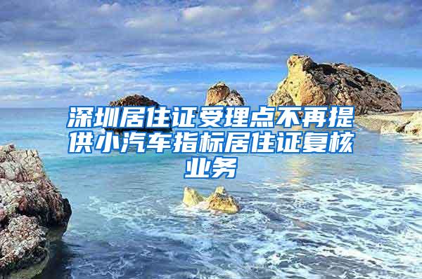 深圳居住证受理点不再提供小汽车指标居住证复核业务
