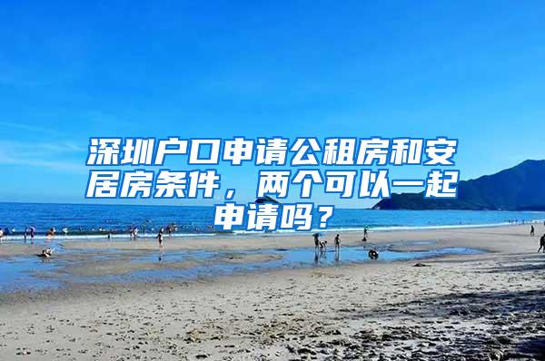 深圳户口申请公租房和安居房条件，两个可以一起申请吗？
