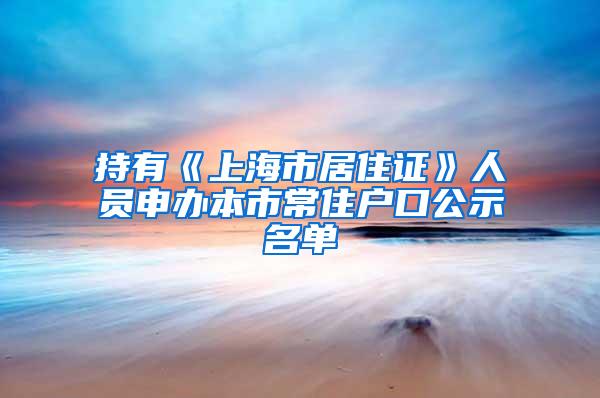 持有《上海市居住证》人员申办本市常住户口公示名单
