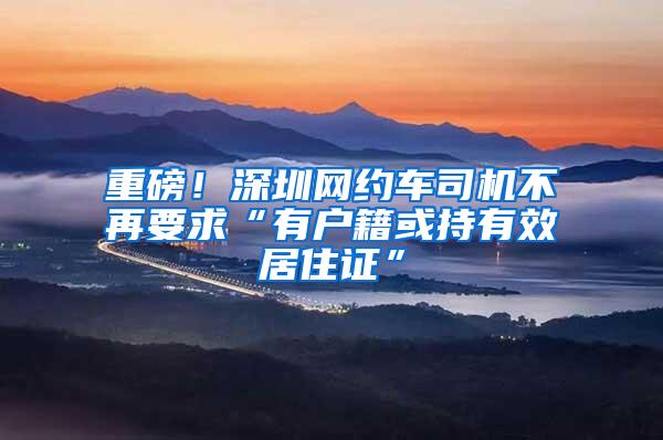 重磅！深圳网约车司机不再要求“有户籍或持有效居住证”