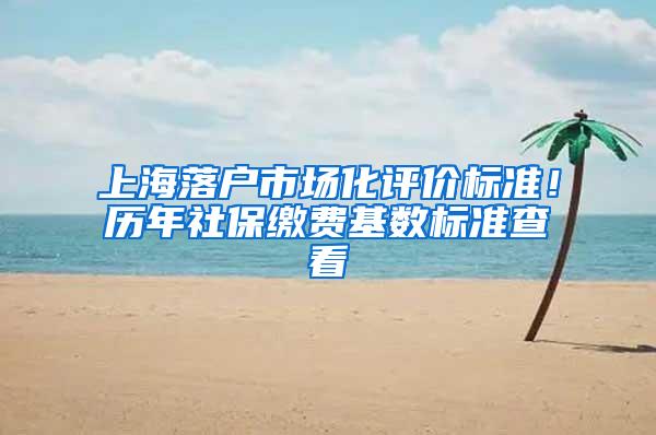 上海落户市场化评价标准！历年社保缴费基数标准查看