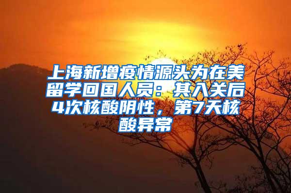 上海新增疫情源头为在美留学回国人员：其入关后4次核酸阴性，第7天核酸异常