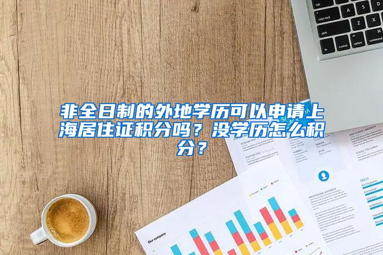 非全日制的外地学历可以申请上海居住证积分吗？没学历怎么积分？