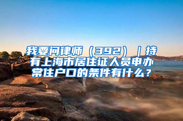 我要问律师（392）｜持有上海市居住证人员申办常住户口的条件有什么？