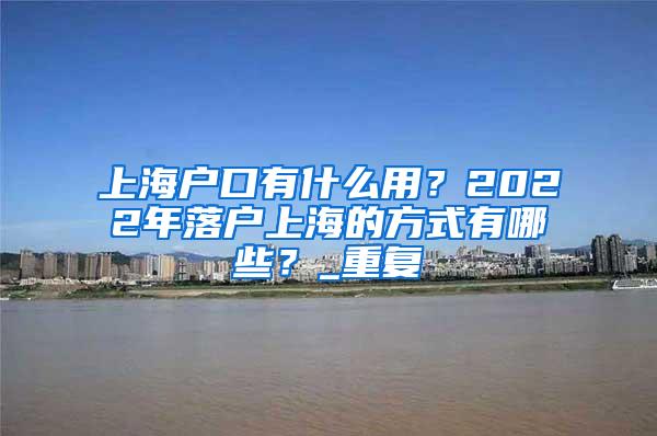 上海户口有什么用？2022年落户上海的方式有哪些？_重复