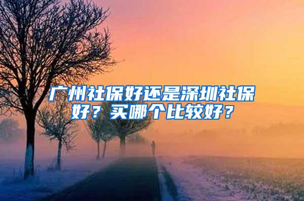 广州社保好还是深圳社保好？买哪个比较好？
