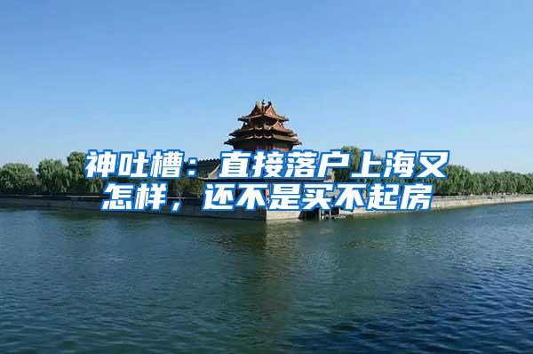 神吐槽：直接落户上海又怎样，还不是买不起房