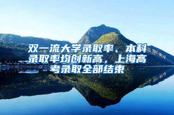 双一流大学录取率、本科录取率均创新高，上海高考录取全部结束