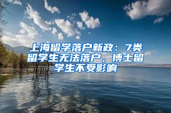 上海留学落户新政：7类留学生无法落户，博士留学生不受影响