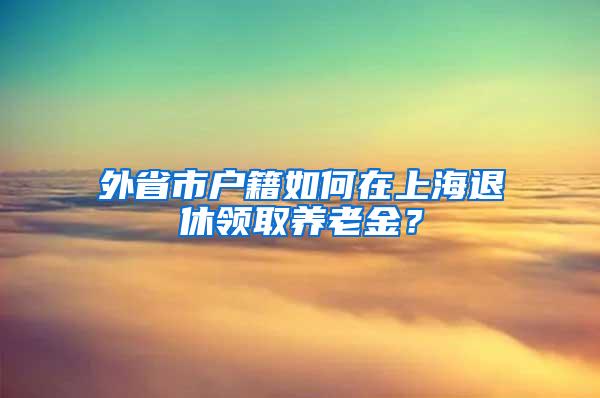 外省市户籍如何在上海退休领取养老金？