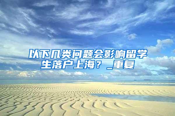 以下几类问题会影响留学生落户上海？_重复