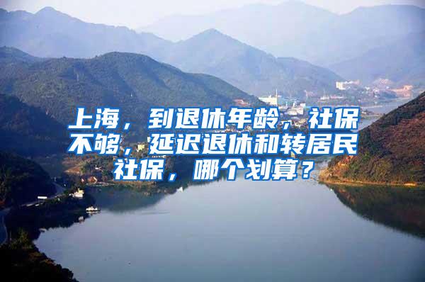 上海，到退休年龄，社保不够，延迟退休和转居民社保，哪个划算？