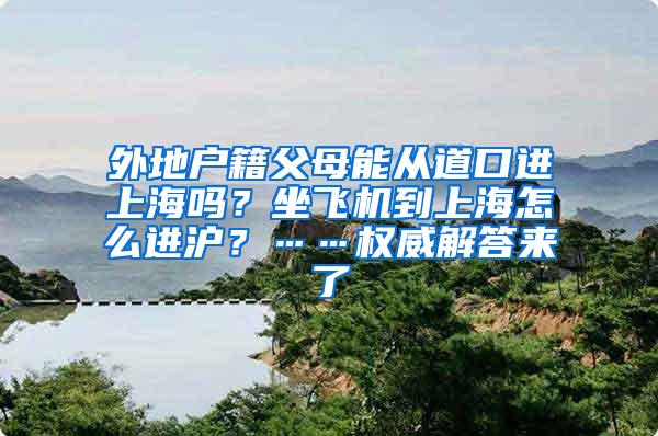 外地户籍父母能从道口进上海吗？坐飞机到上海怎么进沪？……权威解答来了