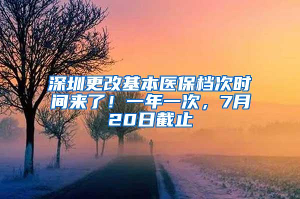 深圳更改基本医保档次时间来了！一年一次，7月20日截止