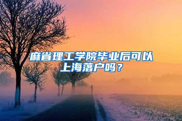麻省理工学院毕业后可以上海落户吗？