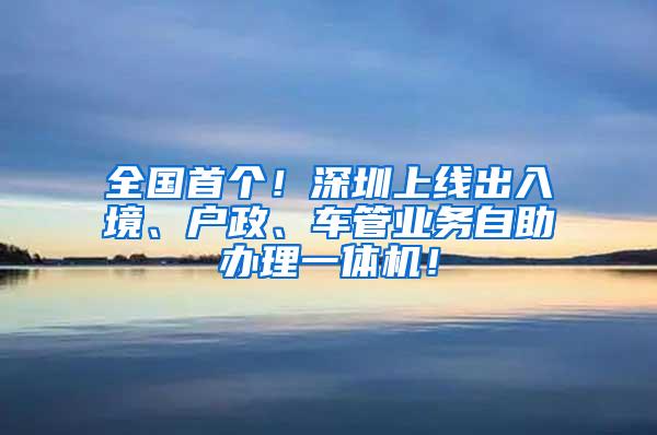 全国首个！深圳上线出入境、户政、车管业务自助办理一体机！