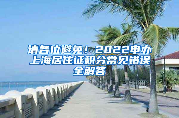 请各位避免！2022申办上海居住证积分常见错误全解答