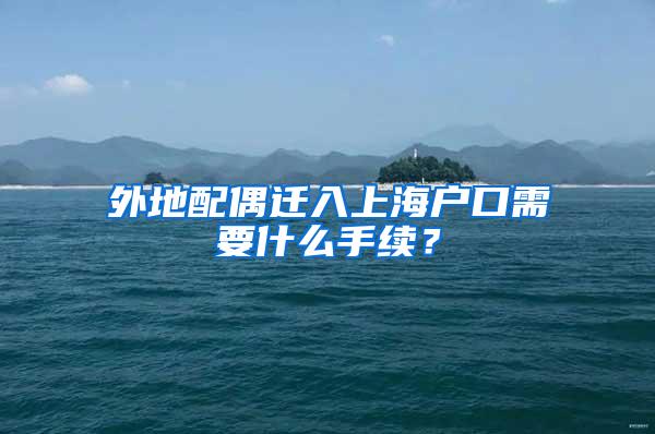 外地配偶迁入上海户口需要什么手续？