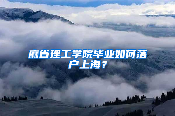 麻省理工学院毕业如何落户上海？