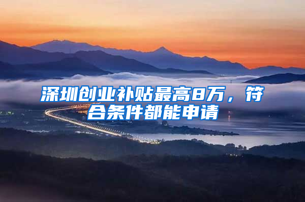 深圳创业补贴最高8万，符合条件都能申请