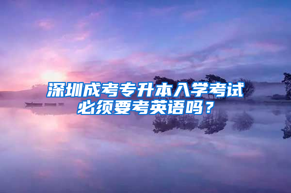 深圳成考专升本入学考试必须要考英语吗？