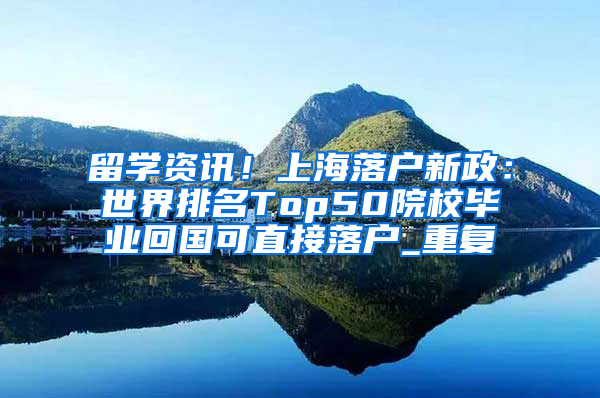 留学资讯！上海落户新政：世界排名Top50院校毕业回国可直接落户_重复