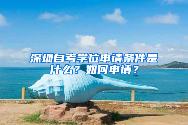 深圳自考学位申请条件是什么？如何申请？