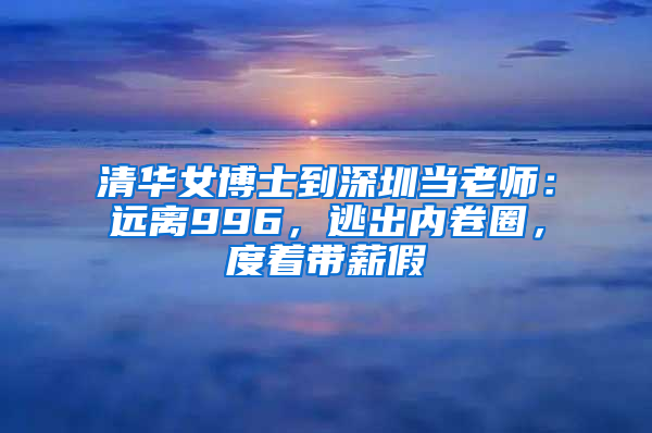 清华女博士到深圳当老师：远离996，逃出内卷圈，度着带薪假
