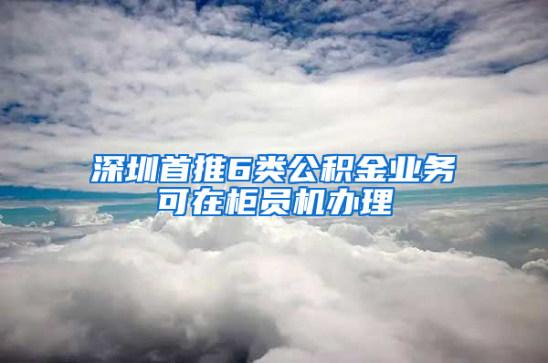 深圳首推6类公积金业务可在柜员机办理