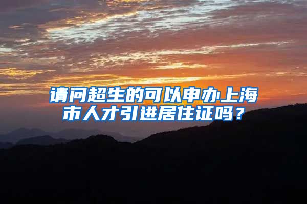 请问超生的可以申办上海市人才引进居住证吗？