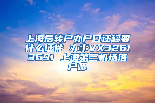 上海居转户办户口迁移要什么证件 办事VX32613691 上海第三机场落户哪