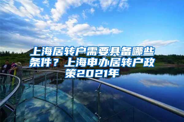 上海居转户需要具备哪些条件？上海申办居转户政策2021年