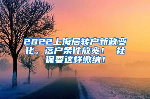 2022上海居转户新政变化，落户条件放宽！ 社保要这样缴纳！