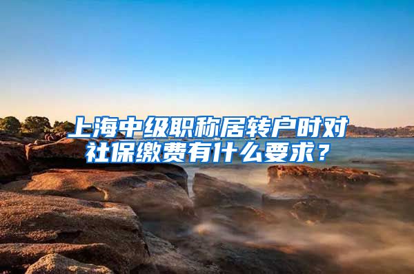 上海中级职称居转户时对社保缴费有什么要求？