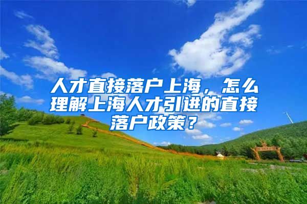 人才直接落户上海，怎么理解上海人才引进的直接落户政策？