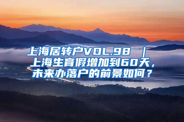 上海居转户VOL.98 ｜ 上海生育假增加到60天，未来办落户的前景如何？