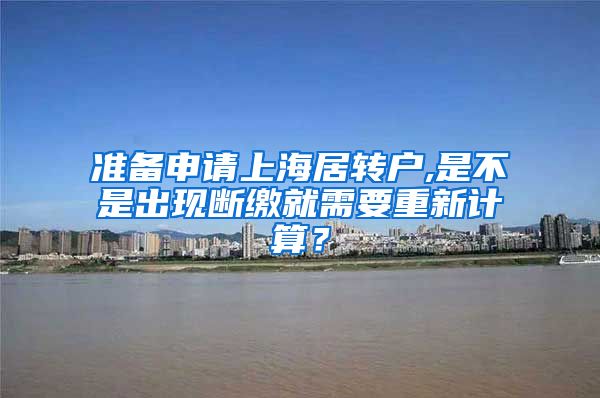 准备申请上海居转户,是不是出现断缴就需要重新计算？
