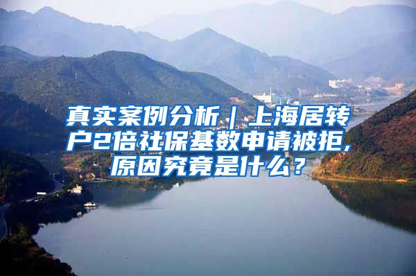 真实案例分析｜上海居转户2倍社保基数申请被拒,原因究竟是什么？