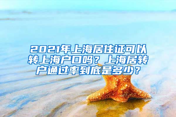 2021年上海居住证可以转上海户口吗？上海居转户通过率到底是多少？
