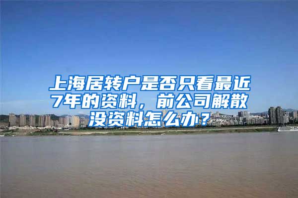 上海居转户是否只看最近7年的资料，前公司解散没资料怎么办？