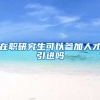 在职研究生可以参加人才引进吗