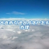 大连市引进人才落户怎么办理