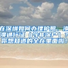 在深圳如何办理护照、港澳通行证（含非深户）？你想知道的全在里面啦！